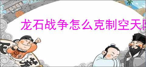 龙石战争怎么克制空天队,龙石战争克制空天队流派攻略