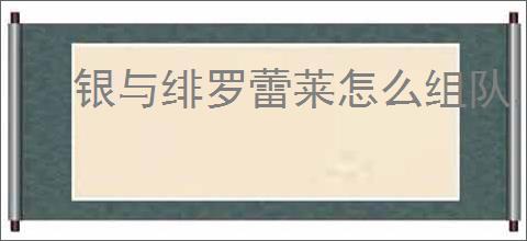 银与绯罗蕾莱怎么组队,银与绯罗蕾莱队伍搭配攻略