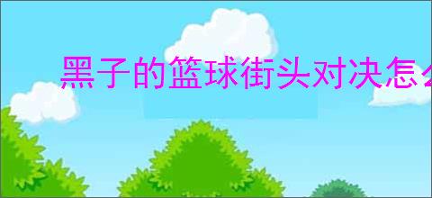 黑子的篮球街头对决怎么提升球员,黑子的篮球街头对决球员培养指南