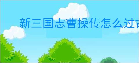 新三国志曹操传怎么过古城重逢,新三国志曹操传古城重逢关卡流程
