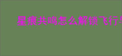 星痕共鸣怎么解锁飞行与冲刺,星痕共鸣飞行冲刺解锁攻略