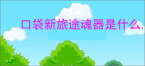 口袋新旅途魂器是什么,口袋新旅途魂器玩法攻略