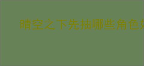 晴空之下先抽哪些角色好,晴空之下卡池优先抽取顺序