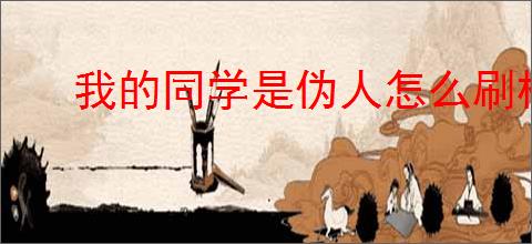 我的同学是伪人怎么刷校牌,我的同学是伪人刷校牌教程