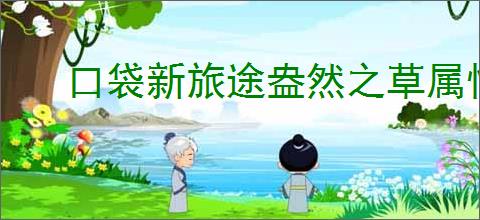 口袋新旅途盎然之草属性一览,口袋新旅途盎然之草怎么样