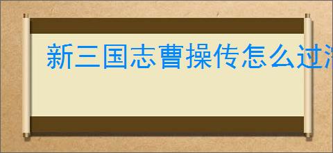 新三国志曹操传怎么过濡须口之战2,新三国志曹操传濡须口之战2关卡流程