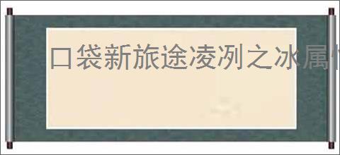 口袋新旅途凌冽之冰属性一览,口袋新旅途凌冽之冰怎么样
