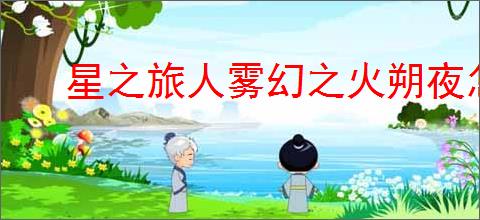 星之旅人雾幻之火朔夜怎么样,星之旅人雾幻之火朔夜有什么技能