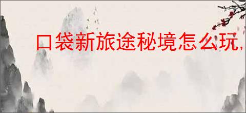 口袋新旅途秘境怎么玩,口袋新旅途秘境通关技巧攻略