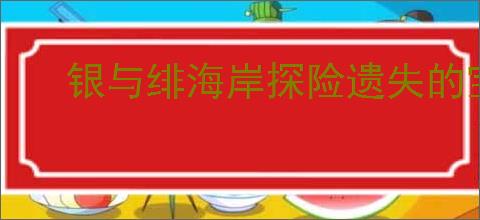 银与绯海岸探险遗失的宝藏在哪里,银与绯遗失的宝藏收集指南