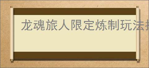 龙魂旅人限定炼制玩法指南,龙魂旅人神谕绘卷玩法机制分享