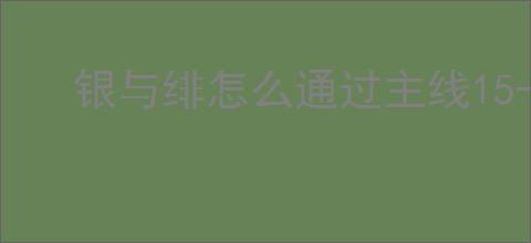 银与绯怎么通过主线15-8,银与绯15-8通关阵容搭配