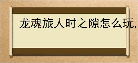 龙魂旅人时之隙怎么玩,龙魂旅人时之隙玩法机制一览