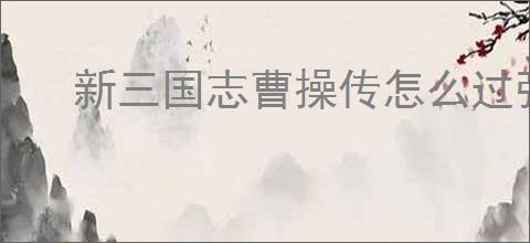 新三国志曹操传怎么过张飞之影,新三国志曹操传张飞之影关卡流程
