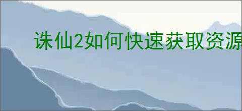 诛仙2如何快速获取资源,诛仙2高效获取资源途径