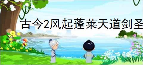 古今2风起蓬莱天道剑圣怎么样,古今2风起蓬莱天道剑圣有什么技能