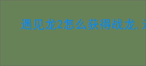遇见龙2怎么获得战龙,遇见龙2不同召唤池抽奖机制说明