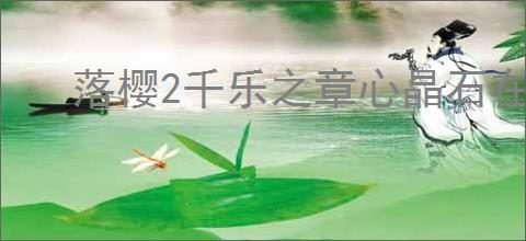 落樱2千乐之章心晶石在哪里兑换,落樱2千乐之章心晶石有什么用