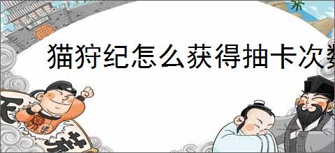 猫狩纪怎么获得抽卡次数,猫狩纪千抽盲盒使用规划