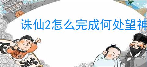 诛仙2怎么完成何处望神州奇遇,诛仙2何处望神州奇遇攻略分享