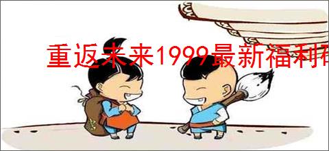重返未来1999最新福利码一览,重返未来1999联动兑换码是什么