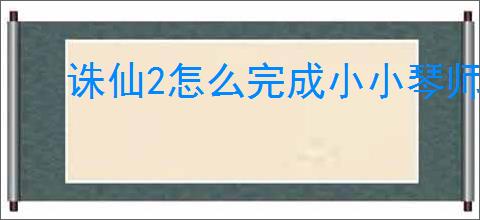 诛仙2怎么完成小小琴师奇遇,诛仙2小小琴师奇遇攻略分享