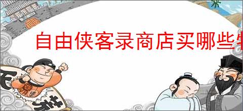 自由侠客录商店买哪些物品好,自由侠客录商店购买攻略
