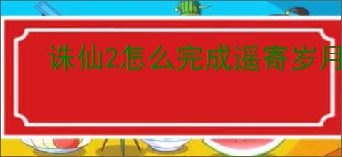 诛仙2怎么完成遥寄岁月间奇遇,诛仙2遥寄岁月间奇遇攻略分享