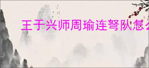 王于兴师周瑜连弩队怎么玩,王于兴师周瑜连弩队阵容推荐