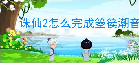 诛仙2怎么完成箜篌潮音奇遇,诛仙2箜篌潮音奇遇攻略分享