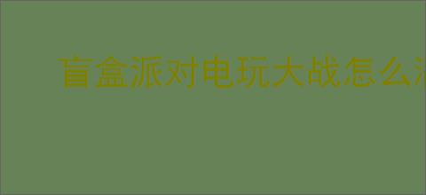盲盒派对电玩大战怎么满星,盲盒派对电玩大师满星思路
