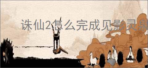 诛仙2怎么完成见影灵泉奇遇,诛仙2见影灵泉奇遇攻略分享