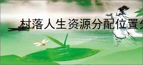 村落人生资源分配位置分享,村落人生不同资源分配区域