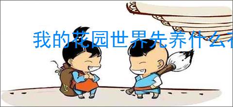 我的花园世界先养什么花好,我的花园世界前期培养攻略