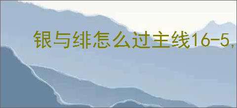 银与绯怎么过主线16-5,银与绯16-5阵容推荐