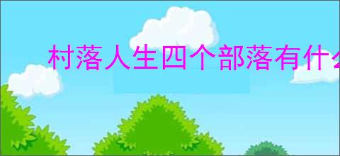 村落人生四个部落有什么区别,村落人生不同部落玩法一览