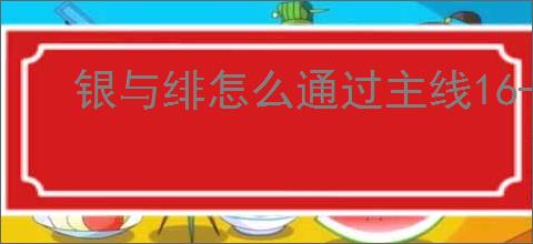 银与绯怎么通过主线16-6,银与绯16-6通关阵容搭配