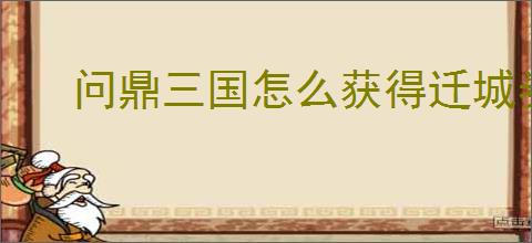 问鼎三国怎么获得迁城券,问鼎三国迁城券获取途径