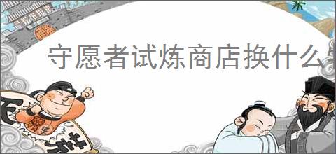 守愿者试炼商店换什么物品好,守愿者试炼商店兑换推荐