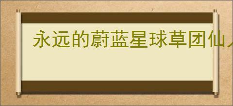 永远的蔚蓝星球草团仙人怎么样,永远的蔚蓝星球草团仙人有什么技能