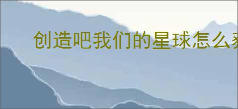 创造吧我们的星球怎么获得藏宝图,创造吧我们的星球藏宝图获取攻略