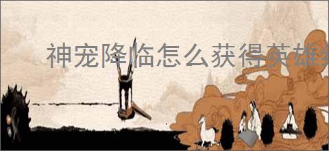 神宠降临怎么获得英雄经验与英雄核心,神宠降临英雄经验核心获取途径