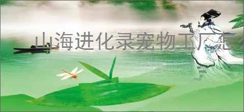 山海进化录宠物工厂怎么放比较好,山海进化录怎么提高宠物工厂产量