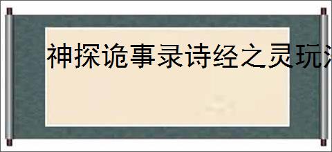 神探诡事录诗经之灵玩法机制,神探诡事录诗经之灵活动指南
