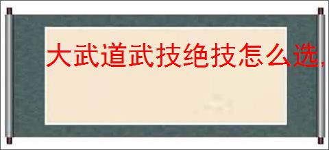 大武道武技绝技怎么选,大武道武技绝技选择推荐