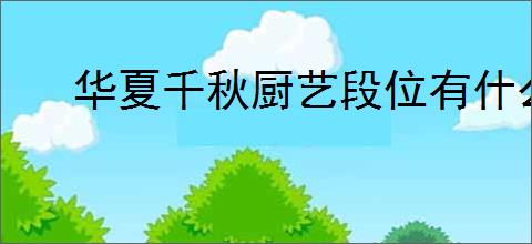 华夏千秋厨艺段位有什么用,华夏千秋厨艺段位作用一览