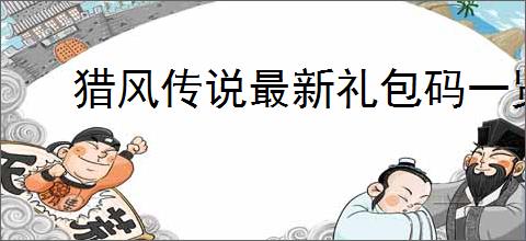 猎风传说最新礼包码一览,猎风传说公测福利码有哪些