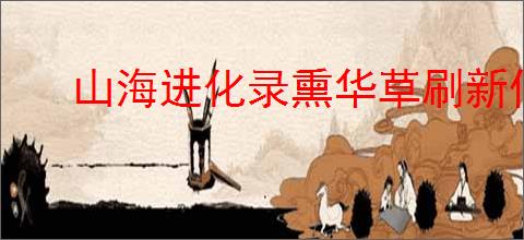 山海进化录熏华草刷新位置一览,山海进化录熏华草怎么进化