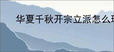 华夏千秋开宗立派怎么玩,华夏千秋怎么解锁开宗立派