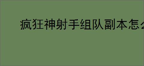 疯狂神射手组队副本怎么玩,疯狂神射手组队副本攻略
